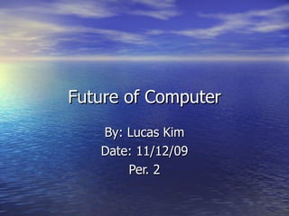 Future of Computer By: Lucas Kim Date: 11/12/09 Per. 2 