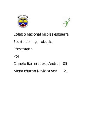 Colegio nacional nicolas esguerra
2parte de lego robotica
Presentado
Por
Camelo Barrera Jose Andres 05
Mena chacon David stiven 21
 