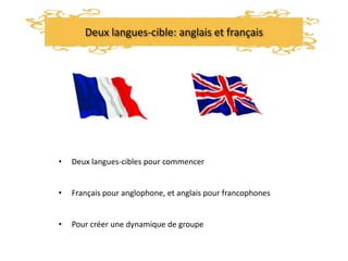 Deux langues-cible: anglais et français
• Deux langues-cibles pour commencer
• Français pour anglophone, et anglais pour francophones
• Pour créer une dynamique de groupe
 