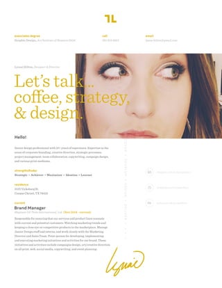 Let’s talk...
coffee, strategy,
& design.
Lynaé Hilton, Designer & Director
DISCOVER•DEVELOP•DESIGN•DELIVER>>>>
associates degree
Graphic Design, Art Institute of Houston 2004
call
361.813.6913
email
lynae.hilton@gmail.com
linkedin.com/in/lynaehilton
dribbble.com/lynaehilton
behance.net/lynaehilton
strengthsﬁnder
Strategic • Achiever • Maximizer • Ideation • Learner
Senior design professional with 10+ years of experience. Expertise in the
areas of corporate branding, creative direction, strategic processes,
project management, team collaboration, copywriting, campaign design,
and various print mediums.
Hello!
current
Brand Manager
Magnum Oil Tools International, Ltd. (Nov 2014 - current)
Responsible for ensuring that our services and product lines resonate
with current and potential customers. Watching marketing trends and
keeping a close eye on competitive products in the marketplace. Manage
Junior Design staff and interns, and work closely with the Marketing
Director and Sales Team. Point-person for developing, implementing
and executing marketing initiatives and activities for our brand. These
initiatives and activities include campaigns design, art/creative direction
on all print, web, social media, copywriting, and event planning.
residence
3125 Vicksburg St.
Corpus Christi, TX 78410
 