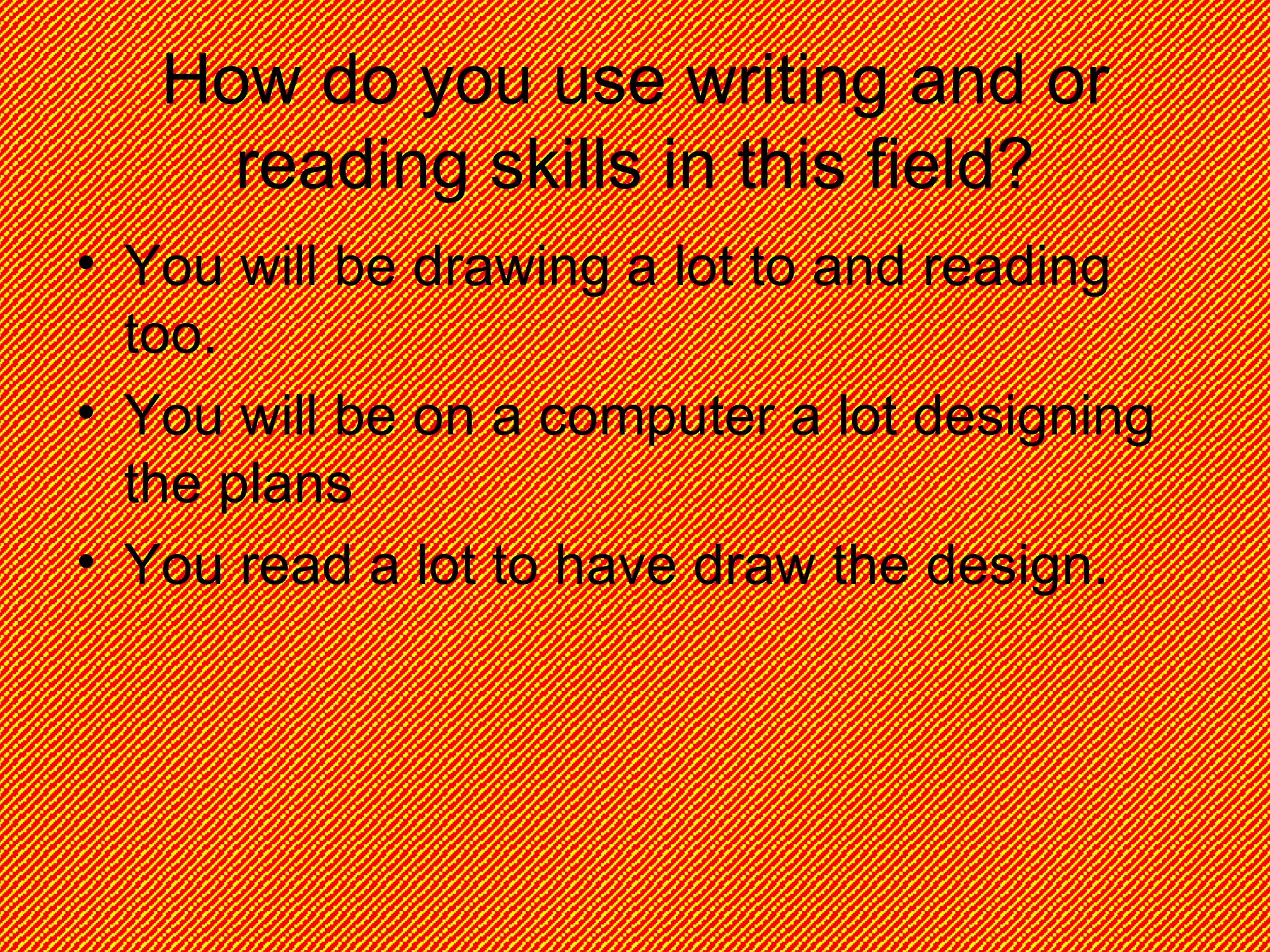 How do you use writing and or reading skills in this field? You will be drawing a lot to and reading too. You will be on a computer a lot designing the plans You read a lot to have draw the design.  