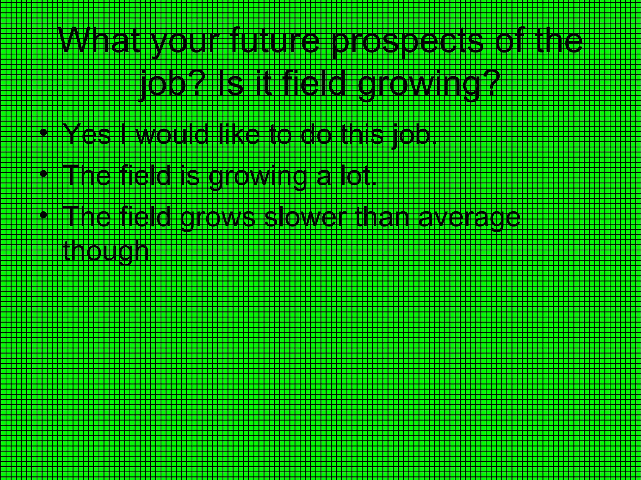 What your future prospects of the job? Is it field growing? Yes I would like to do this job. The field is growing a lot. The field grows slower than average though 