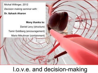 Michal Willinger, 2012
Decision making seminar with:
Dr. Itzhack Aharon


                     Many thanks to:
              Daniel Levy (structure)
   Tamir Goldberg (encouragement)
      Mario Mikulincer (containment)




        l.o.v.e. and decision-making
 