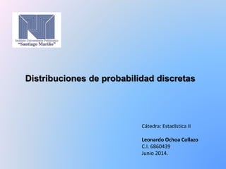 Distribuciones de probabilidad discretas
Cátedra: Estadística II
Leonardo Ochoa Collazo
C.I. 6860439
Junio 2014.
 