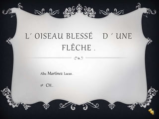L´ OISEAU BLESSÉ D ´ UNE
FLÊCHE .
Alba Martínez Lucas .
1º CH .
 