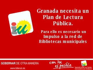 www.lolaruiz.es GOBERNAR  DE OTRA MANERA Izquierda Unida Los Verdes- Convocatoria por Andalucía Granada necesita un Plan de Lectura Pública. Para ello es necesario un  Impulso a la red de Bibliotecas municipales 