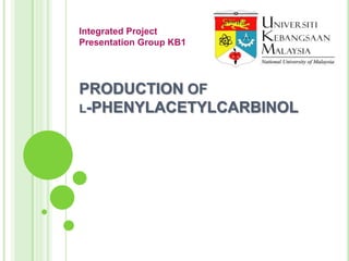 PRODUCTION OF
L-PHENYLACETYLCARBINOL
Integrated Project
Presentation Group KB1
 