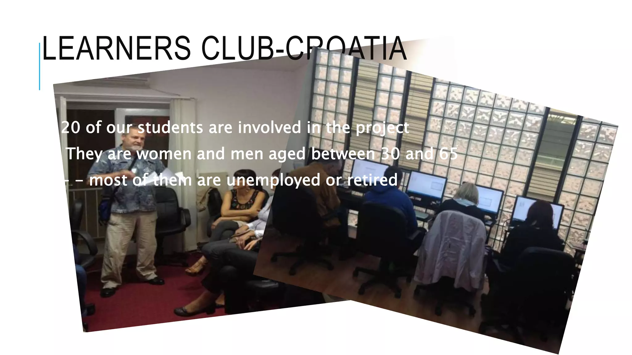 LEARNERS CLUB-CROATIA
20 of our students are involved in the project
They are women and men aged between 30 and 65
- - most of them are unemployed or retired
 