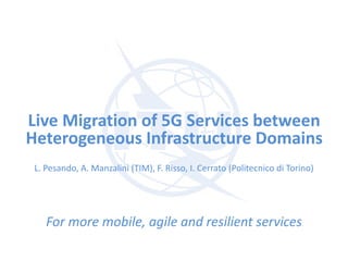 Live Migration of 5G Services between
Heterogeneous Infrastructure Domains
For more mobile, agile and resilient services
L. Pesando, A. Manzalini (TIM), F. Risso, I. Cerrato (Politecnico di Torino)
 