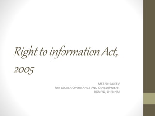 RighttoinformationAct,
2005
MEENU SAJEEV
MA LOCAL GOVERNANCE AND DEVELOPMENT
RGNIYD, CHENNAI
 