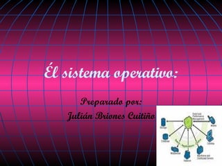 Él sistema operativo: Preparado por: Julián Briones Cuitiño 