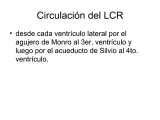 Circulación del LCR desde cada ventrículo lateral por el agujero de Monro al 3er. ventrículo y luego por el acueducto de Silvio al 4to. ventrículo.  
