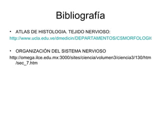 Bibliografía ATLAS DE HISTOLOGIA. TEJIDO NERVIOSO: http://www.ucla.edu.ve/dmedicin/DEPARTAMENTOS/CSMORFOLOGICAS/ATLAS_HISTOLOGIA/indice.htm ORGANIZACIÓN DEL SISTEMA NERVIOSO  http://omega.ilce.edu.mx:3000/sites/ciencia/volumen3/ciencia3/130/htm/sec_7.htm 