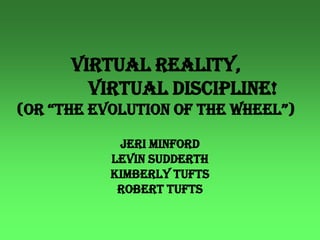 Virtual Reality,                    Virtual Discipline!(or “the evolution of the wheel”) Jeri Minford Levin Sudderth Kimberly Tufts Robert Tufts 