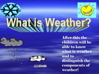 After this the children will be able to know  what is weather and to distinguish the components of weather!  