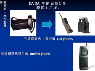 話我         DA DA 早會 新知分享
 是
 第             瞭解 L .T . E .
 一
 支
 行
 動
 電



         在這個時代 , 我叫做 cell phone.



在這個時代我叫做 mobile phone
 