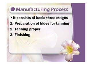 Manufacturing Process
•It consists of basic three stages
1. Preparation of hides for tanning
2. Tanning proper
3. Finishing3. Finishing
 