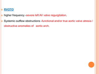  RVOTO
 higher frequency -severe left AV valve regurgitation.
 Systemic outflow obstructions -functional and/or true aortic valve atresia /
obstructive anomalies of aortic arch.
 