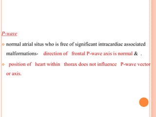 P-wave
 normal atrial situs who is free of significant intracardiac associated
malformations- direction of frontal P-wave axis is normal & .
 position of heart within thorax does not influence P-wave vector
or axis.
 