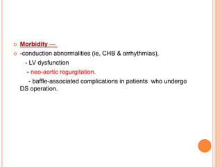  Morbidity —
 -conduction abnormalities (ie, CHB & arrhythmias),
- LV dysfunction
- neo-aortic regurgitation.
- baffle-associated complications in patients who undergo
DS operation.
 