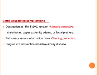 Baffle-associated complications —
 Obstruction at RA & SVC junction -Mustard procedure.
chylothorax, upper extremity edema, or facial plethora.
 Pulmonary venous obstruction more -Senning procedure.
 Progressive obstruction =reactive airway disease.
 