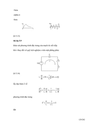 +beta
-alpha σ
-beta
(h 5.13)
thí dụ 5.9
khảo sát phương trình đặc trưng của mạch rlc nối tiếp.
khi r thay đổi vẽ quỹ tích nghiệm s trên mặt phẳng phức
(h 5.14)
lấy đạo hàm 2 vế
phương trình đặc trưng
đặt
129/282
 