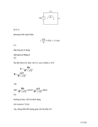 (h 6.1)
phương trình mạch điện
(1)
đáp ứng ép có dạng:
(2)
lấy đạo hàm (2), thay vào (1), suy ra được a và b
vậy
(5)
thường ta hay viết i(t) dưới dạng
i(t)=icos(wt+?) (6)
vậy, dùng biến đổi lượng giác cho hệ thức (5)
137/282
 