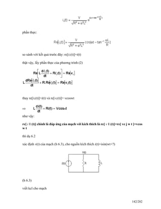 phần thực:
so sánh với kết quả trước đây: re[i1(t)]=i(t)
thật vậy, lấy phần thực của phương trình (2)
thay re[i1(t)]=i(t) và re[v1(t)]= vcoswt
như vậy:
re[ i 1 (t)] chính là đáp ứng của mạch với kích thích là re[ v 1 (t)]=re[ ve j w t ]=vcos
w t
thí dụ 6.2
xác định v(t) của mạch (h 6.3), cho nguồn kích thích i(t)=isin(wt+?)
(h 6.3)
viết kcl cho mạch
142/282
 
