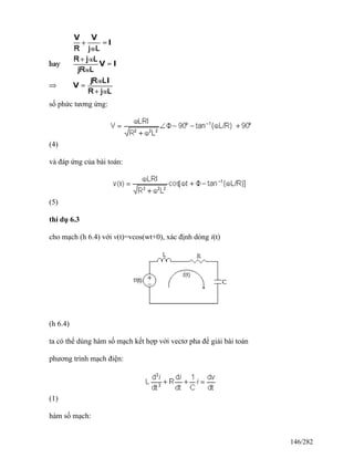 số phức tương ứng:
(4)
và đáp ứng của bài toán:
(5)
thí dụ 6.3
cho mạch (h 6.4) với v(t)=vcos(wt+0), xác định dòng i(t)
(h 6.4)
ta có thể dùng hàm số mạch kết hợp với vectơ pha để giải bài toán
phương trình mạch điện:
(1)
hàm số mạch:
146/282
 