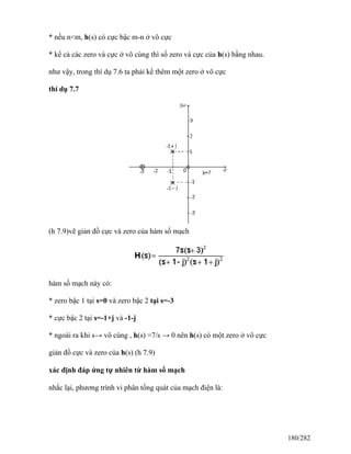* nếu n<m, h(s) có cực bậc m-n ở vô cực
* kể cả các zero và cực ở vô cùng thì số zero và cực của h(s) bằng nhau.
như vậy, trong thí dụ 7.6 ta phải kể thêm một zero ở vô cực
thí dụ 7.7
(h 7.9)vẽ giản đồ cực và zero của hàm số mạch
hàm số mạch này có:
* zero bậc 1 tại s=0 và zero bậc 2 tại s=-3
* cực bậc 2 tại s=-1+j và -1-j
* ngoài ra khi s→ vô cùng , h(s) =7/s → 0 nên h(s) có một zero ở vô cực
giản đồ cực và zero của h(s) (h 7.9)
xác định đáp ứng tự nhiên từ hàm số mạch
nhắc lại, phương trình vi phân tổng quát của mạch điện là:
180/282
 