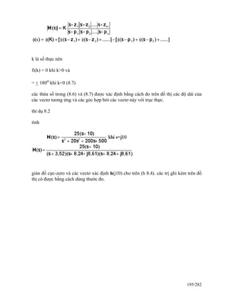k là số thực nên
fi(k) = 0 khi k>0 và
= + 180o
khi k<0 (8.7)
các thừa số trong (8.6) và (8.7) được xác định bằng cách đo trên đồ thị các độ dài của
các vectơ tương ứng và các góc hợp bởi các vectơ này với trục thực.
thí dụ 8.2
tính
giản đồ cực-zero và các vectơ xác định h(j10) cho trên (h 8.4). các trị ghi kèm trên đồ
thị có được bằng cách dùng thước đo.
195/282
 