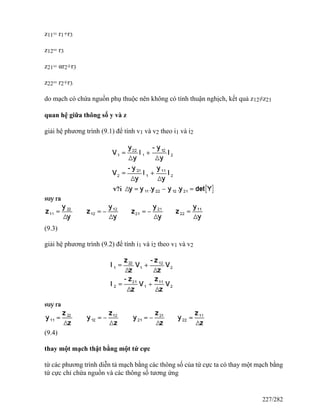 z11= r1+r3
z12= r3
z21= αr2+r3
z22= r2+r3
do mạch có chứa nguồn phụ thuộc nên không có tính thuận nghịch, kết quả z12≠z21
quan hệ giữa thông số y và z
giải hệ phương trình (9.1) để tính v1 và v2 theo i1 và i2
(9.3)
giải hệ phương trình (9.2) để tính i1 và i2 theo v1 và v2
(9.4)
thay một mạch thật bằng một tứ cực
từ các phương trình diễn tả mạch bằng các thông số của tứ cực ta có thay một mạch bằng
tứ cực chỉ chứa nguồn và các thông số tương ứng
227/282
 