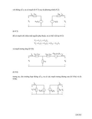 với thông số z, ta có mạch (h 9.7) suy từ phương trình (9.2)
(h 9.7)
để có mạch chỉ chứa một nguồn phụ thuộc, ta có thể viết lại (9.2)
và mạch tương ứng (h 9.8)
(h 9.8)
tương tự, cho trường hợp thông số y, ta có các mạch tương đương sau (h 9.9a) và (h
9.9b)
228/282
 