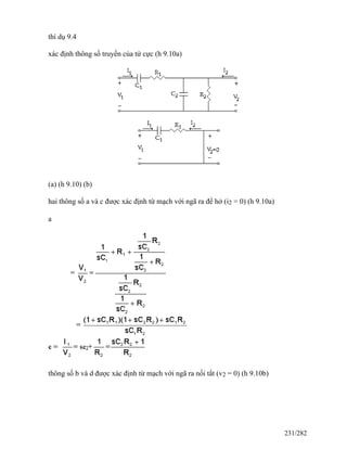 thí dụ 9.4
xác định thông số truyền của tứ cực (h 9.10a)
(a) (h 9.10) (b)
hai thông số a và c được xác định từ mạch với ngã ra để hở (i2 = 0) (h 9.10a)
a
thông số b và d được xác định từ mạch với ngã ra nối tắt (v2 = 0) (h 9.10b)
231/282
 