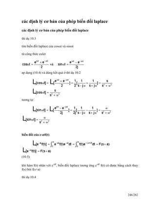 các định lý cơ bản của phép biến đổi laplace
các định lý cơ bản của phép biến đổi laplace
thí dụ 10.3
tìm biến đổi laplace của cosωt và sinωt
từ công thức euler
ap dụng (10.4) và dùng kết quả ở thí dụ 10.2
tương tự:
biến đổi của e-atf(t)
(10.5)
khi hàm f(t) nhân với e-at
, biến đổi laplace tương ứng e-at
f(t) có được bằng cách thay
f(s) bởi f(s+a)
thí dụ 10.4
246/282
 