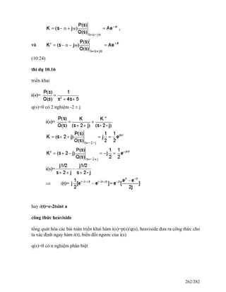 (10.24)
thí dụ 10.16
triển khai
q(s)=0 có 2 nghiệm -2 ± j
hay i(t)=e-2tsint a
công thức heaviside
tổng quát hóa các bài toán triển khai hàm i(s)=p(s)/q(s), heaviside đưa ra công thức cho
ta xác định ngay hàm i(t), biến đổi ngươc của i(s)
q(s)=0 có n nghiệm phân biệt
262/282
 