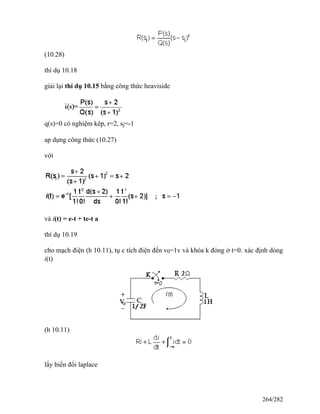 (10.28)
thí dụ 10.18
giải lại thí dụ 10.15 bằng công thức heaviside
q(s)=0 có nghiệm kép, r=2, sj=-1
ap dụng công thức (10.27)
với
và i(t) = e-t + te-t a
thí dụ 10.19
cho mạch điện (h 10.11), tụ c tích điện đến v0=1v và khóa k đóng ở t=0. xác định dòng
i(t)
(h 10.11)
lấy biến đổi laplace
264/282
 