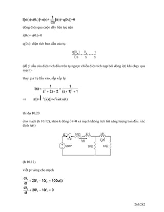 dòng điện qua cuộn dây liên tục nên
i(0+)= i(0-)=0
q(0+): điện tích ban đầu của tụ:
(để ý dấu của điện tích đầu trên tụ ngược chiều điện tích nạp bởi dòng i(t) khi chạy qua
mạch)
thay giá trị đầu vào, sắp xếp lại
thí dụ 10.20
cho mạch (h 10.12), khóa k đóng ở t=0 và mạch không tích trữ năng lượng ban đầu. xác
định i2(t)
(h 10.12)
viết pt vòng cho mạch
265/282
 