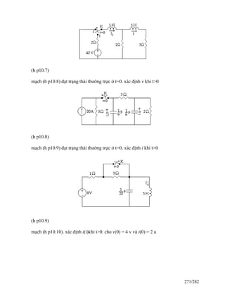(h p10.7)
mạch (h p10.8) đạt trạng thái thường trực ở t=0. xác định v khi t>0
(h p10.8)
mạch (h p10.9) đạt trạng thái thường trực ở t=0- xác định i khi t>0
(h p10.9)
mạch (h p10.10). xác định i(t)khi t>0. cho v(0) = 4 v và i(0) = 2 a
271/282
 