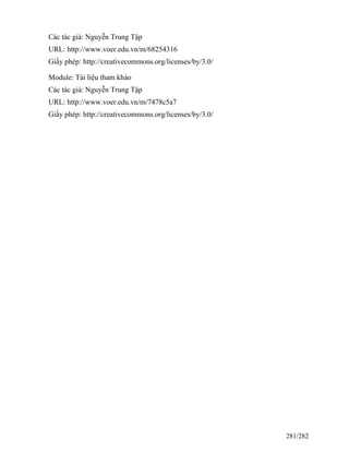 Các tác giả: Nguyễn Trung Tập
URL: http://www.voer.edu.vn/m/68254316
Giấy phép: http://creativecommons.org/licenses/by/3.0/
Module: Tài liệu tham khảo
Các tác giả: Nguyễn Trung Tập
URL: http://www.voer.edu.vn/m/7478c5a7
Giấy phép: http://creativecommons.org/licenses/by/3.0/
281/282
 