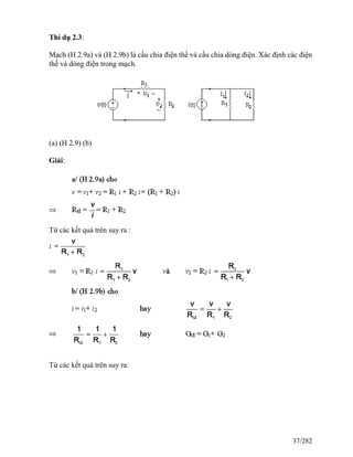 Thí dụ 2.3:
Mạch (H 2.9a) và (H 2.9b) là cầu chia điện thế và cầu chia dòng điện. Xác định các điện
thế và dòng điện trong mạch.
(a) (H 2.9) (b)
Giải:
Từ các kết quả trên suy ra :
Từ các kết quả trên suy ra:
37/282
 