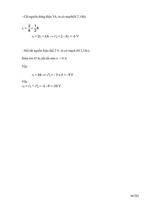 - Cắt nguồn dòng điện 3A, ta có mạch(H 2.14b).
- Nối tắt nguồn hiệu thế 2 V, ta có mạch (H 2.14c).
Điện trở 4? bị nối tắt nên i1 = 0 A
Vậy
Vậy
44/282
 