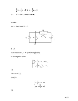 thí dụ 3.3
tính v2 trong mạch (h 3.8).
(h 3.8)
chọn nút chuẩn o, v1 & v2 như trong (h 3.8)
hệ phương trình nút là:
(1)
với i3 = 5v1 (2)
ta được :
(3)
64/282
 