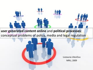 u ser generated content online  and  political processes :  conceptual problems of policy, media and legal regulation Liutauras Ulevičius MRU, 2009 