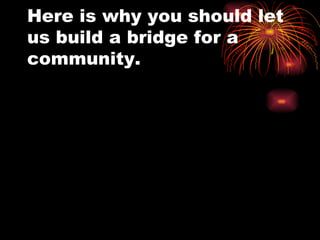 Here is why you should let us build a bridge for a community. 