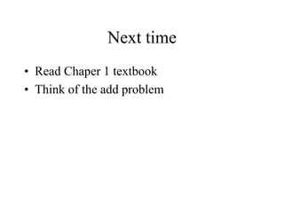 Next time
• Read Chaper 1 textbook
• Think of the add problem
 