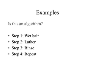 Examples
Is this an algorithm?
• Step 1: Wet hair
• Step 2: Lather
• Step 3: Rinse
• Step 4: Repeat
 