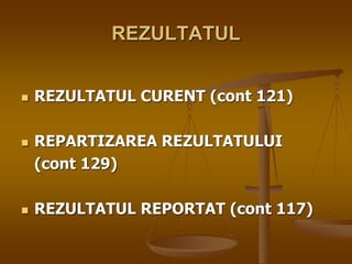 REZULTATUL
 REZULTATUL CURENT (cont 121)
 REPARTIZAREA REZULTATULUI
(cont 129)
 REZULTATUL REPORTAT (cont 117)
 