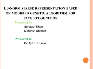 L0-NORM SPARSE REPRESENTATION BASED
ON MODIFIED GENETIC ALGORITHM FOR
FACE RECOGNITION
Presented By
Sunawar Khan
Mehwish Shabbir
Presented To:
Dr. Ayaz Hussain
1
 
