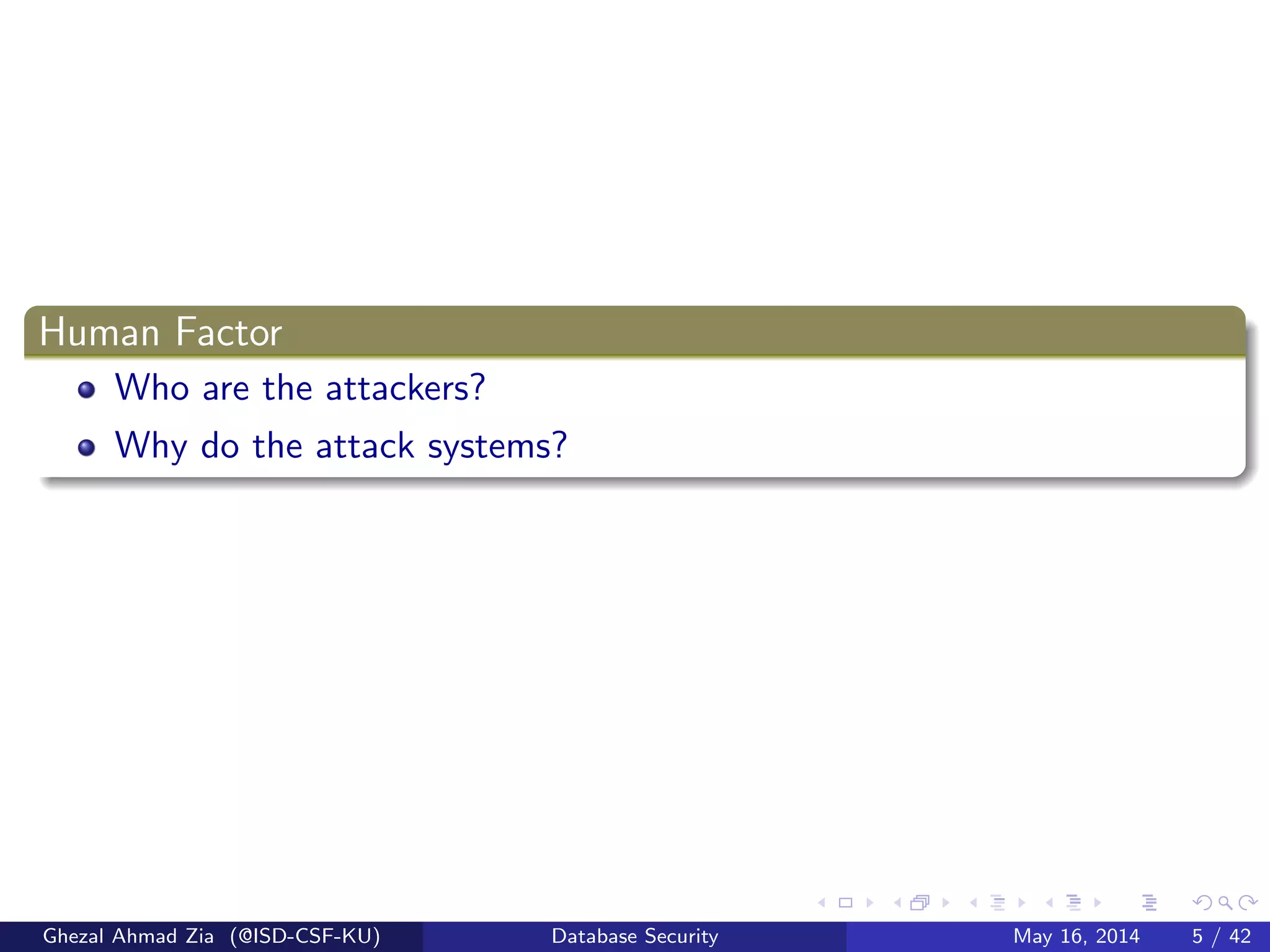 Human Factor
Who are the attackers?
Why do the attack systems?
Ghezal Ahmad Zia (@ISD-CSF-KU) Database Security May 16, 2014 5 / 42
 